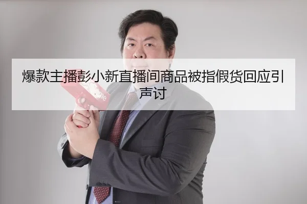 爆款主播彭小新直播间商品被指假货回应引声讨